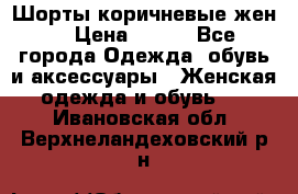 Шорты коричневые жен. › Цена ­ 150 - Все города Одежда, обувь и аксессуары » Женская одежда и обувь   . Ивановская обл.,Верхнеландеховский р-н